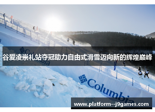 谷爱凌崇礼站夺冠助力自由式滑雪迈向新的辉煌巅峰