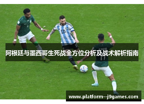 阿根廷与墨西哥生死战全方位分析及战术解析指南