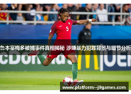 鲁本塞梅多被捕事件真相揭秘 涉嫌暴力犯罪背景与细节分析