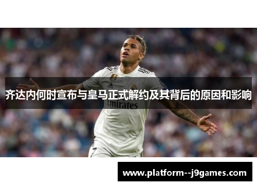 齐达内何时宣布与皇马正式解约及其背后的原因和影响