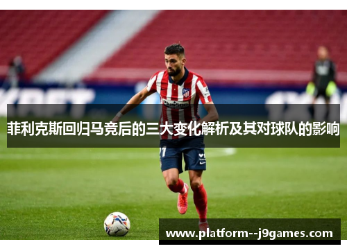 菲利克斯回归马竞后的三大变化解析及其对球队的影响