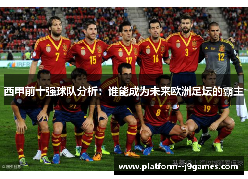 西甲前十强球队分析:谁能成为未来欧洲足坛的霸主 西甲前十强球队分析:谁能成为未来欧洲足坛的霸主