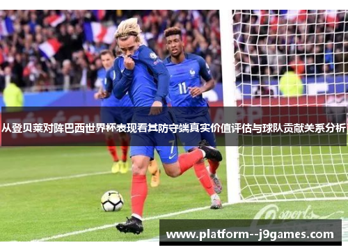 从登贝莱对阵巴西世界杯表现看其防守端真实价值评估与球队贡献关系分析