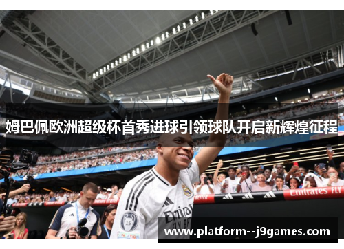 姆巴佩欧洲超级杯首秀进球引领球队开启新辉煌征程