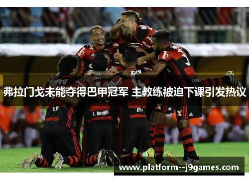 弗拉门戈未能夺得巴甲冠军 主教练被迫下课引发热议