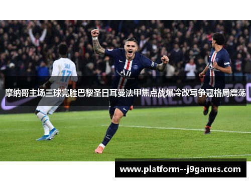 摩纳哥主场三球完胜巴黎圣日耳曼法甲焦点战爆冷改写争冠格局震荡