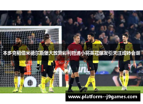 本多克租借米德尔斯堡大放异彩利物浦小将英冠爆发引关注成转会潮