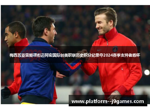 梅西苏亚雷斯领衔迈阿密国际创美职联历史积分纪录夺2024赛季支持者盾杯