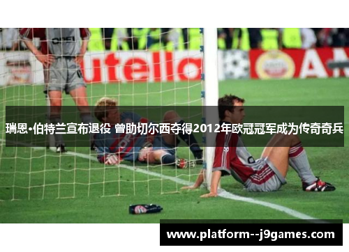 瑞恩·伯特兰宣布退役 曾助切尔西夺得2012年欧冠冠军成为传奇奇兵 瑞恩·伯特兰宣布退役 曾助切尔西夺得2012年欧冠冠军成为传奇奇兵