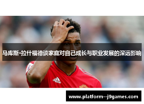 马库斯·拉什福德谈家庭对自己成长与职业发展的深远影响