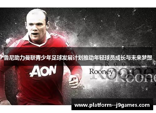 鲁尼助力曼联青少年足球发展计划推动年轻球员成长与未来梦想