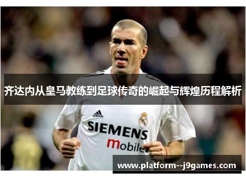 齐达内从皇马教练到足球传奇的崛起与辉煌历程解析