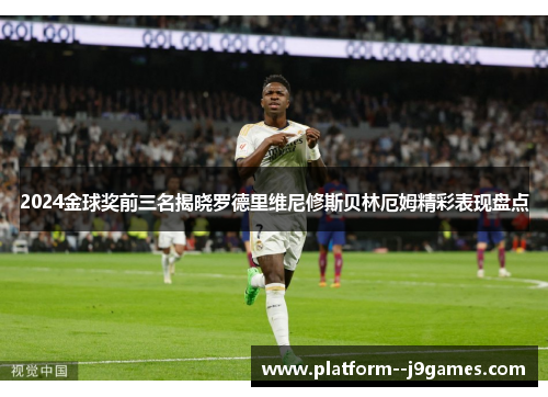 2024金球奖前三名揭晓罗德里维尼修斯贝林厄姆精彩表现盘点