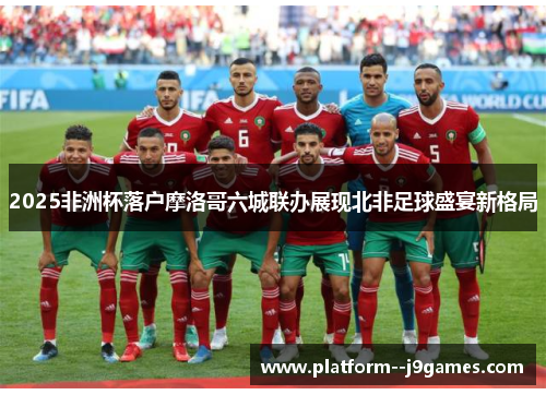 2025非洲杯落户摩洛哥六城联办展现北非足球盛宴新格局