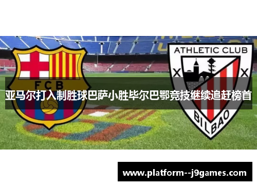 亚马尔打入制胜球巴萨小胜毕尔巴鄂竞技继续追赶榜首