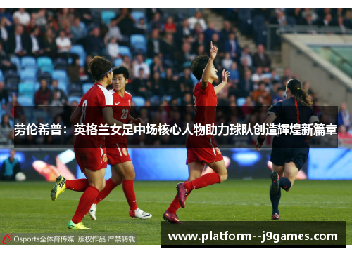 劳伦希普：英格兰女足中场核心人物助力球队创造辉煌新篇章