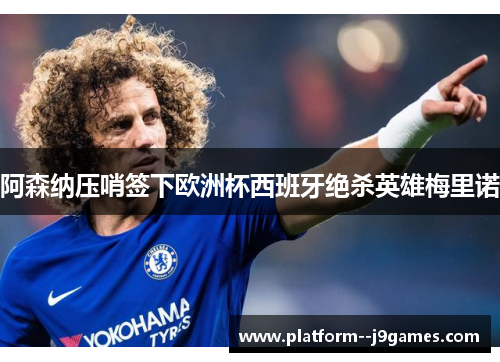 阿森纳压哨签下欧洲杯西班牙绝杀英雄梅里诺 阿森纳压哨签下欧洲杯西班牙绝杀英雄梅里诺