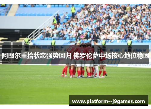 阿图尔重拾状态强势回归 佛罗伦萨中场核心地位稳固 阿图尔重拾状态强势回归 佛罗伦萨中场核心地位稳固