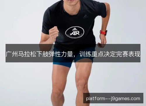 广州马拉松下肢弹性力量，训练重点决定完赛表现