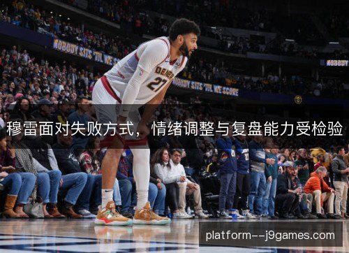 穆雷面对失败方式,情绪调整与复盘能力受检验 穆雷面对失败方式,情绪调整与复盘能力受检验