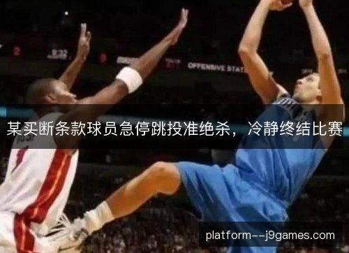 某买断条款球员急停跳投准绝杀，冷静终结比赛